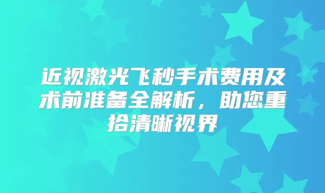 近视激光飞秒手术费用及术前准备全解析，助您重拾清晰视界