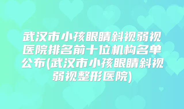 武汉市小孩眼睛斜视弱视医院排名前十位机构名单公布(武汉市小孩眼睛斜视弱视整形医院)
