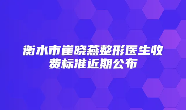 衡水市崔晓燕整形医生收费标准近期公布