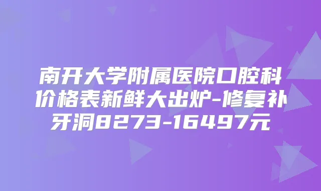 南开大学附属医院口腔科价格表新鲜大出炉-修复补牙洞8273-16497元