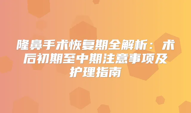隆鼻手术恢复期全解析：术后初期至中期注意事项及护理指南