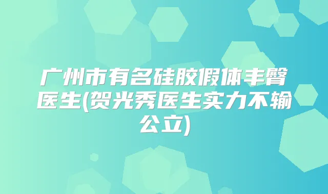 广州市有名硅胶假体丰臀医生(贺光秀医生实力不输公立)
