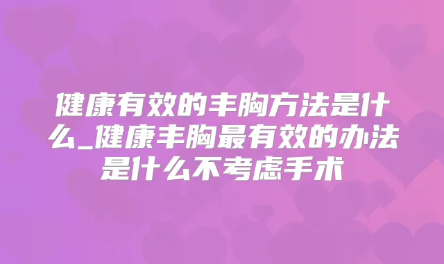 健康有效的丰胸方法是什么_健康丰胸有效的办法是什么不考虑手术