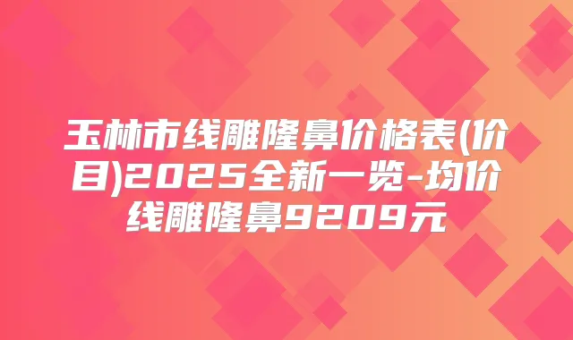 玉林市线雕隆鼻价格表(价目)2025全新一览-均价线雕隆鼻9209元