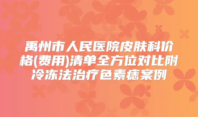 禹州市人民医院皮肤科价格(费用)清单全方位对比附冷冻法色素痣案例