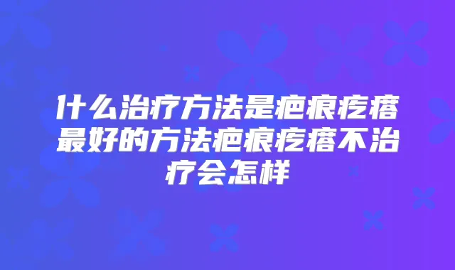 什么方法是疤痕疙瘩好的方法疤痕疙瘩不会怎样
