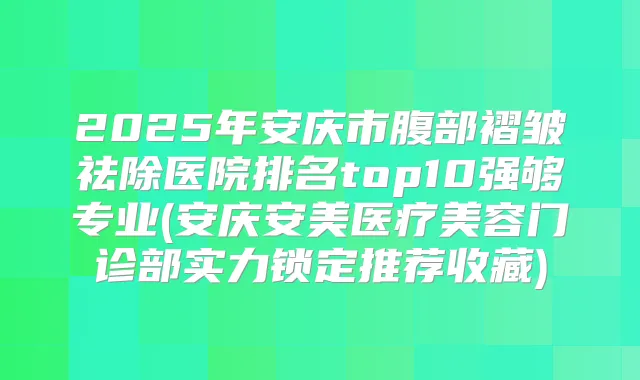2025年安庆市腹部褶皱祛除医院排名top10强够专业(安庆安美医疗美容门诊部实力锁定推荐收藏)