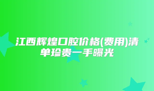 江西辉煌口腔价格(费用)清单珍贵一手曝光