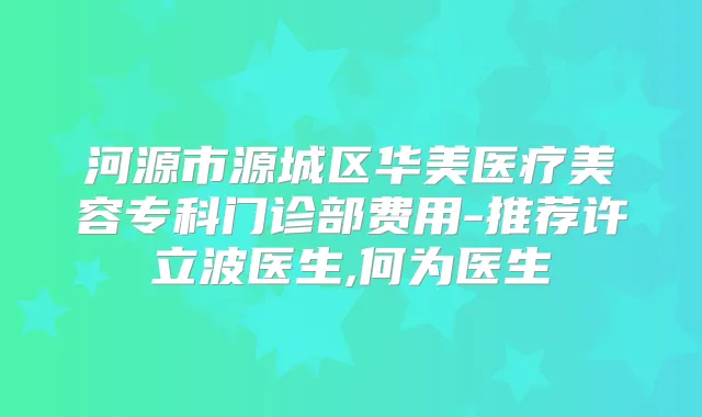河源市源城区华美医疗美容专科门诊部费用-推荐许立波医生,何为医生