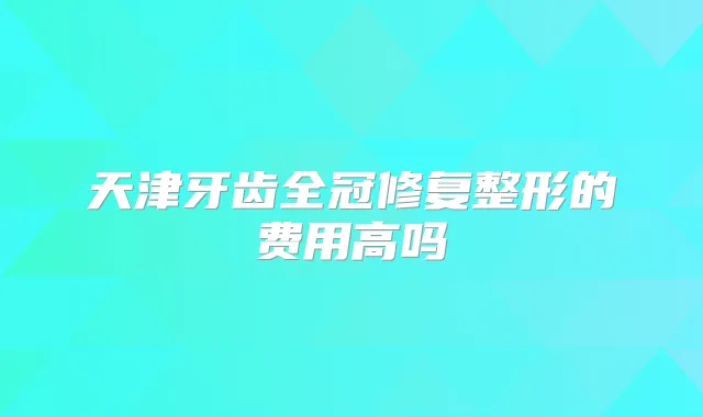 天津牙齿全冠修复整形的费用高吗