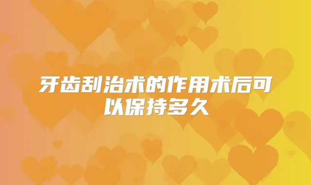 牙齿刮治术的作用术后可以保持多久