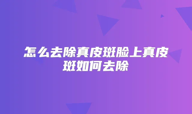 怎么去除真皮斑脸上真皮斑如何去除