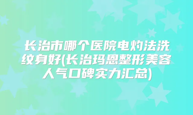 长治市哪个医院电灼法洗纹身好(长治玛恩整形美容人气口碑实力汇总)