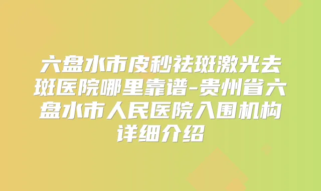 六盘水市皮秒祛斑激光去斑医院哪里靠谱-贵州省六盘水市人民医院入围机构详细介绍