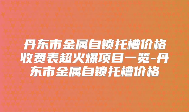 丹东市金属自锁托槽价格收费表超火爆项目一览-丹东市金属自锁托槽价格