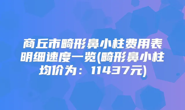 商丘市畸形鼻小柱费用表明细速度一览(畸形鼻小柱均价为:11437元)
