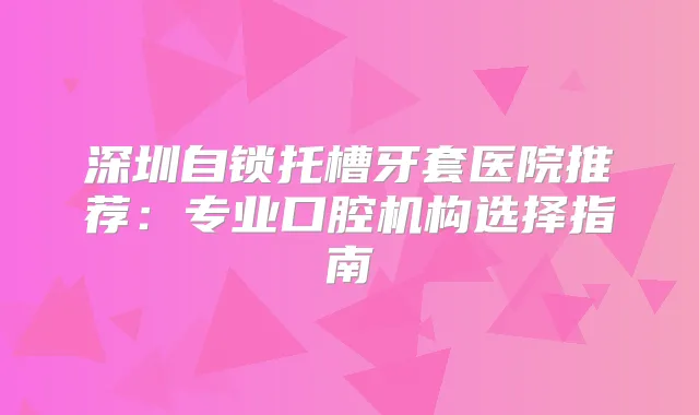 深圳自锁托槽牙套医院推荐:专业口腔机构选择指南