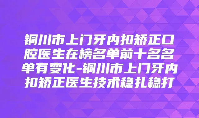 铜川市上门牙内扣矫正口腔医生在榜名单前十名名单有变化-铜川市上门牙内扣矫正医生技术稳扎稳打