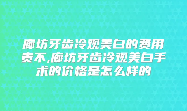 廊坊牙齿冷观美白的费用贵不,廊坊牙齿冷观美白手术的价格是怎么样的