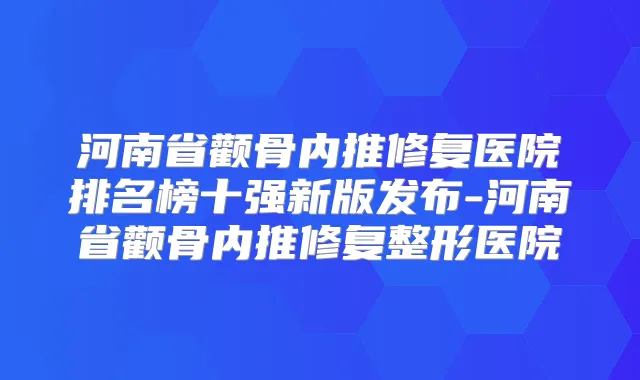 河南省颧骨内推修复医院排名榜十强新版发布-河南省颧骨内推修复整形医院