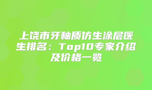 上饶市牙釉质仿生涂层医生排名:Top10专家介绍及价格一览