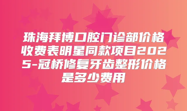 珠海拜博口腔门诊部价格收费表明星同款项目2025-冠桥修复牙齿整形价格是多少费用