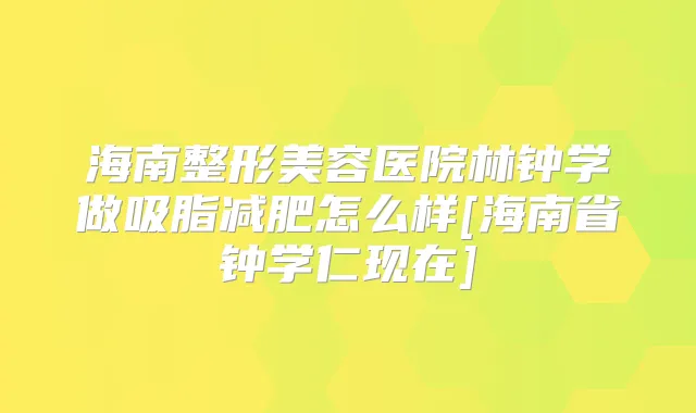 海南整形美容医院林钟学做吸脂减肥怎么样[海南省钟学仁现在]