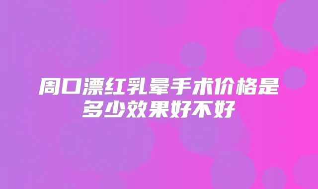 周口漂红乳晕手术价格是多少效果好不好