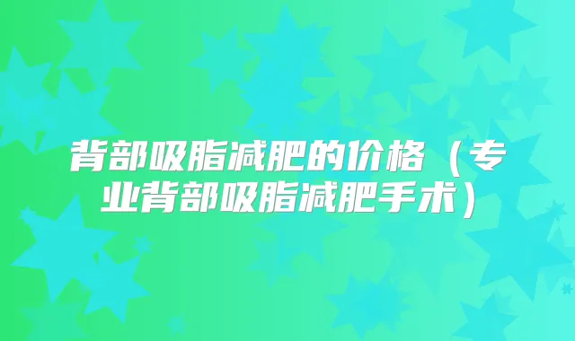 背部吸脂减肥的价格(专业背部吸脂减肥手术)