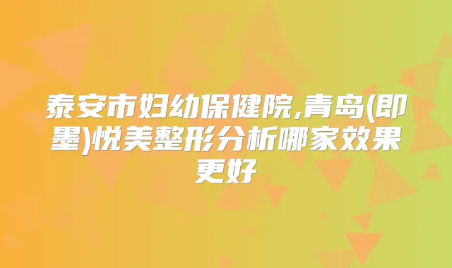 泰安市妇幼保健院,青岛(即墨)悦美整形分析哪家效果更好