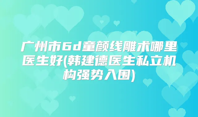广州市6d童颜线雕术哪里医生好(韩建德医生私立机构强势入围)