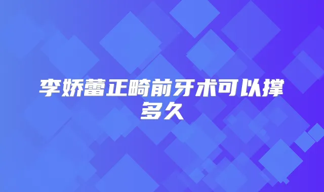李娇蕾正畸前牙术可以撑多久