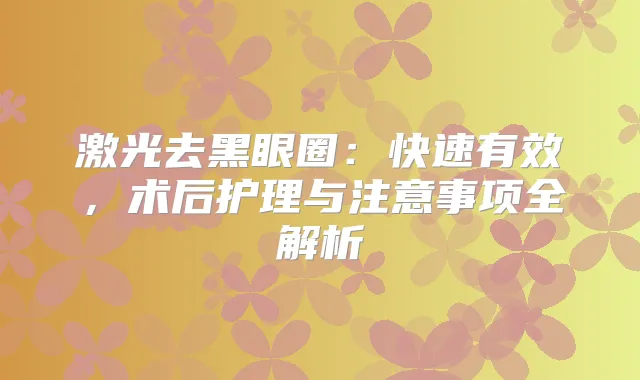 激光去黑眼圈：快速有效，术后护理与注意事项全解析