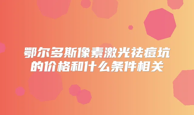 鄂尔多斯像素激光祛痘坑的价格和什么条件相关