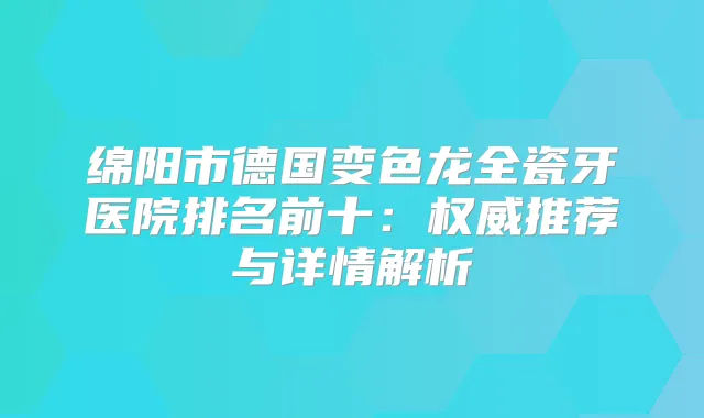 绵阳市德国变色龙全瓷牙医院排名前十：推荐与详情解析