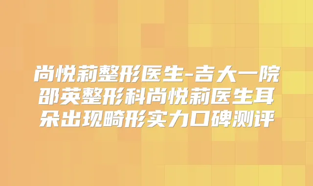 尚悦莉整形医生-吉大一院邵英整形科尚悦莉医生耳朵出现畸形实力口碑测评