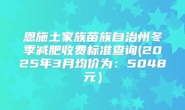恩施土家族苗族自治州冬季减肥收费标准查询(2025年3月均价为:5048元)