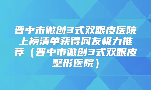 晋中市微创3式双眼皮医院上榜清单获得网友极力推荐(晋中市微创3式双眼皮整形医院)