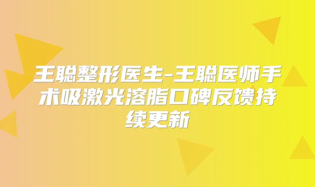 王聪整形医生-王聪医师手术吸激光溶脂口碑反馈持续更新
