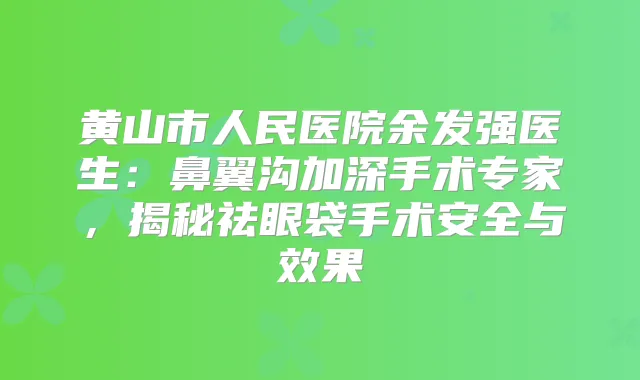 黄山市人民医院余发强医生:鼻翼沟加深手术专家,揭秘祛眼袋手术安全与效果