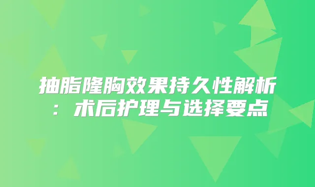 抽脂隆胸效果持久性解析:术后护理与选择要点