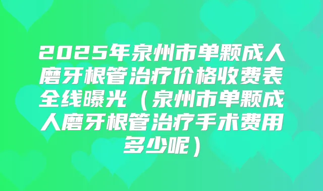 2025年泉州市单颗成人磨牙根管价格收费表全线曝光（泉州市单颗成人磨牙根管手术费用多少呢）