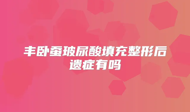 丰卧蚕玻尿酸填充整形后遗症有吗