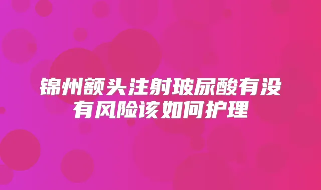 锦州额头注射玻尿酸有没有风险该如何护理