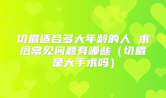 切眉适合多大年龄的人 术后常见问题有哪些（切眉是大手术吗）