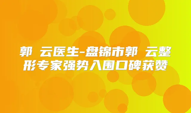 郭琇云医生-盘锦市郭琇云整形专家强势入围口碑获赞