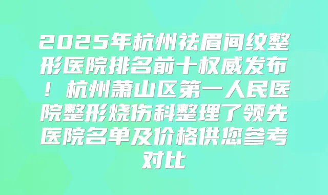 2025年杭州祛眉间纹整形医院排名前十发布！杭州萧山区第一人民医院整形烧伤科整理了领先医院名单及价格供您参考对比