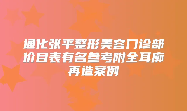 通化张平整形美容门诊部价目表有名参考附全耳廓再造案例