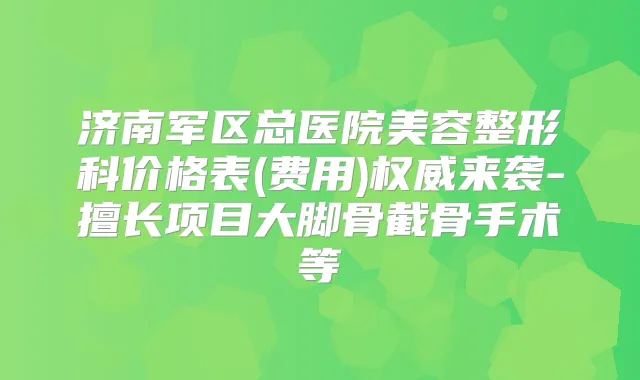 济南军区总医院美容整形科价格表(费用)来袭-擅长项目大脚骨截骨手术等