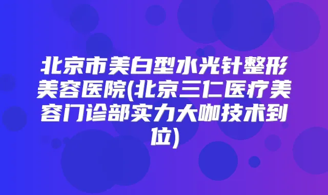 北京市美白型水光针整形美容医院(北京三仁医疗美容门诊部实力大咖技术到位)